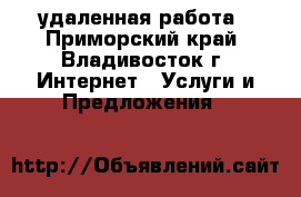 удаленная работа - Приморский край, Владивосток г. Интернет » Услуги и Предложения   